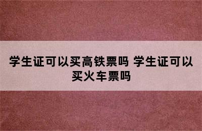 学生证可以买高铁票吗 学生证可以买火车票吗